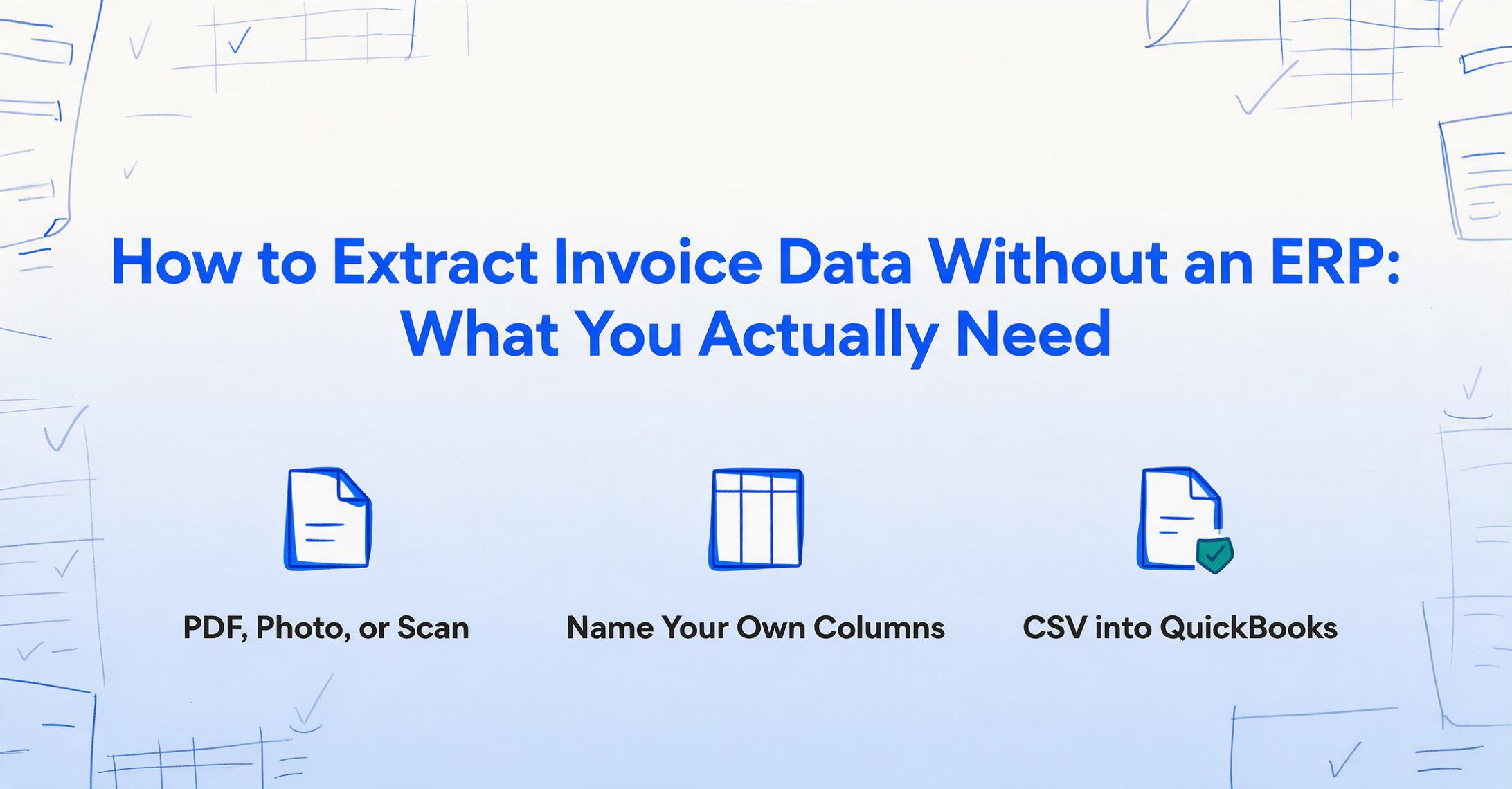 Flat-vector blog hero on a cream-to-pale-blue background with brand-blue hand-drawn doodles: the title 'How to Extract Invoice Data Without an ERP: What You Actually Need' in bold dark blue, above three unified icons labelled 'PDF, Photo, or Scan', 'Name Your Own Columns' and 'CSV into QuickBooks'.