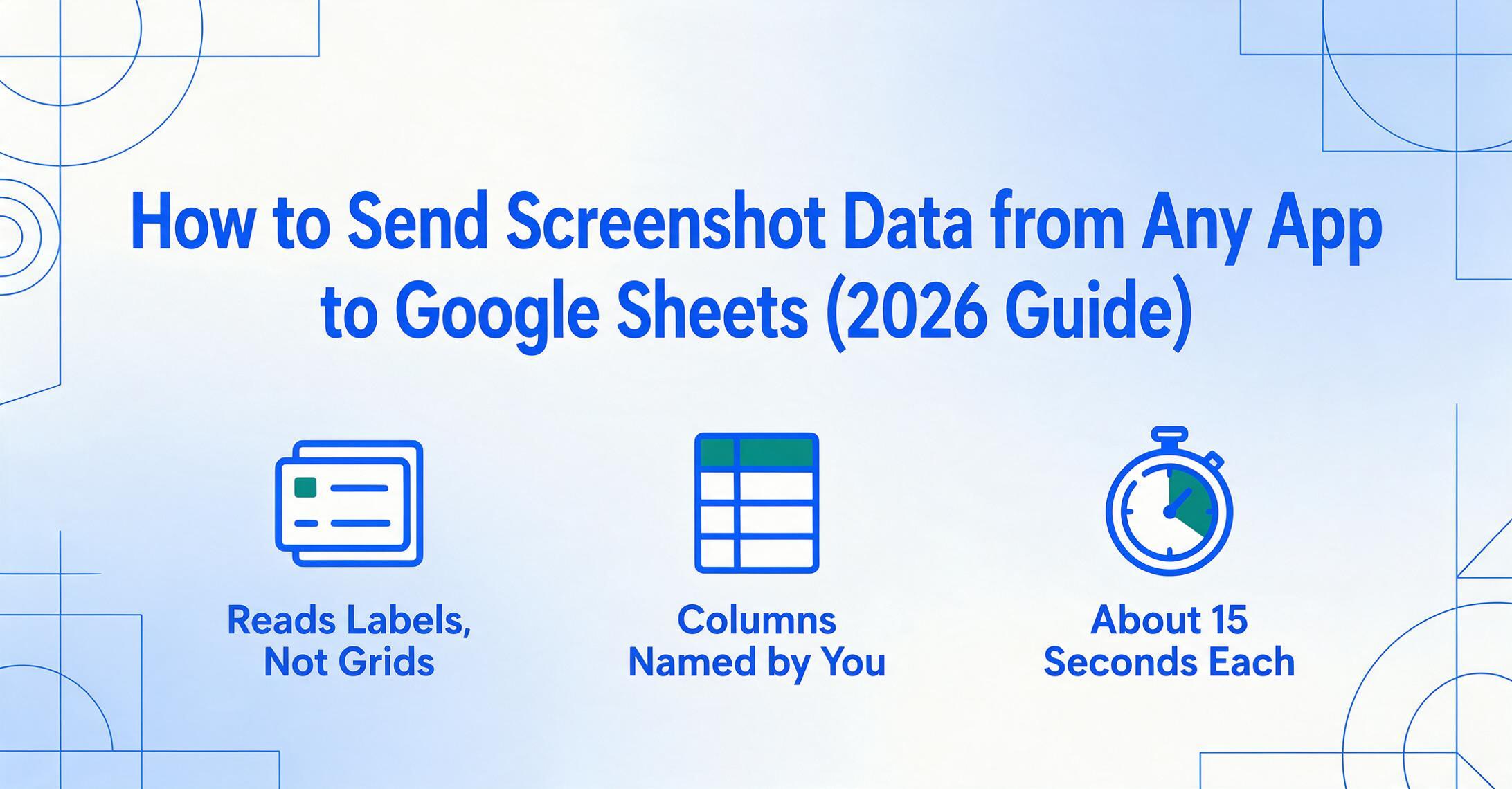 Blog hero graphic with the title How to Send Screenshot Data from Any App to Google Sheets (2026 Guide) and three blue flat icons below it: a label-value card reading Reads Labels Not Grids, a table column reading Columns Named by You, and a stopwatch reading About 15 Seconds Each.